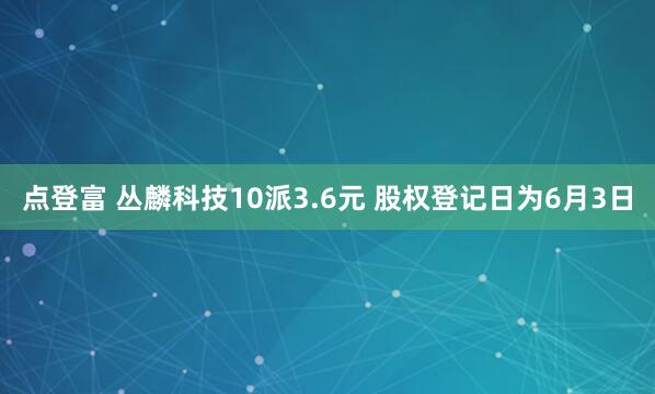 点登富 丛麟科技10派3.6元 股权登记日为6月3日