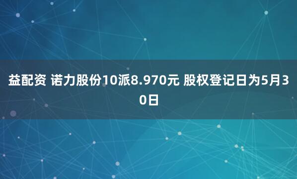 益配资 诺力股份10派8.970元 股权登记日为5月30日