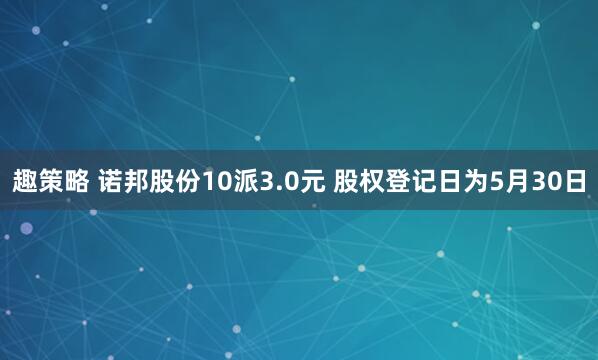 趣策略 诺邦股份10派3.0元 股权登记日为5月30日