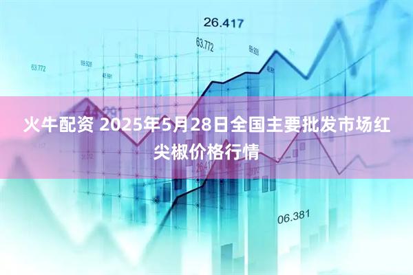 火牛配资 2025年5月28日全国主要批发市场红尖椒价格行情