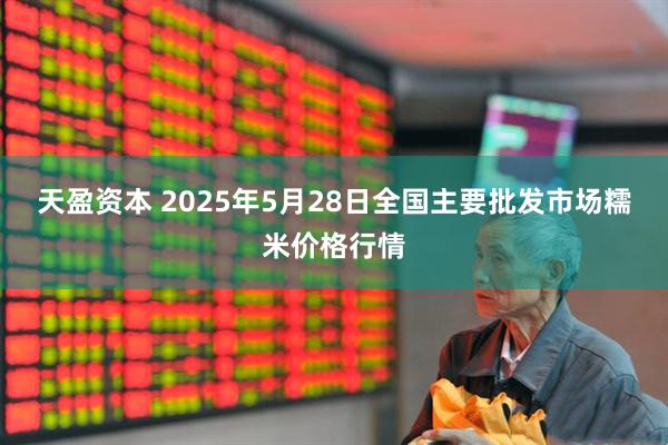天盈资本 2025年5月28日全国主要批发市场糯米价格行情