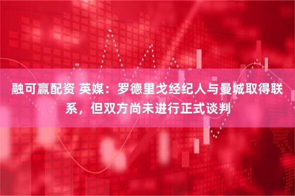 融可赢配资 英媒：罗德里戈经纪人与曼城取得联系，但双方尚未进行正式谈判