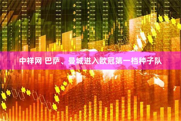 中祥网 巴萨、曼城进入欧冠第一档种子队