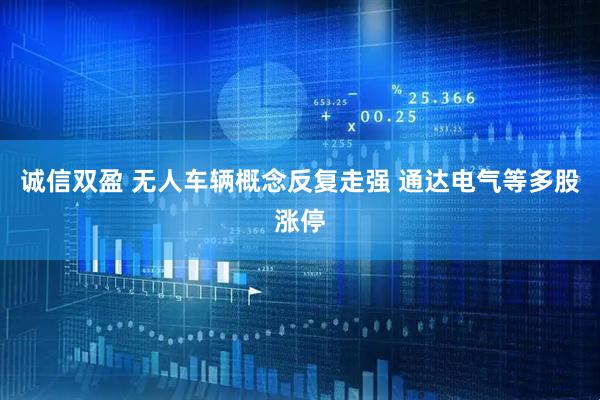 诚信双盈 无人车辆概念反复走强 通达电气等多股涨停