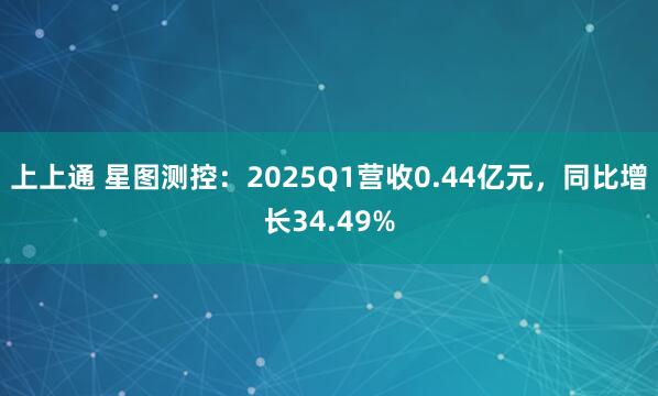 上上通 星图测控：2025Q1营收0.44亿元，同比增长34.49%