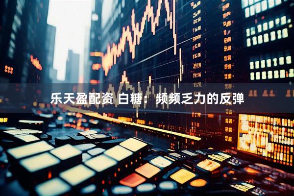 乐天盈配资 白糖：频频乏力的反弹