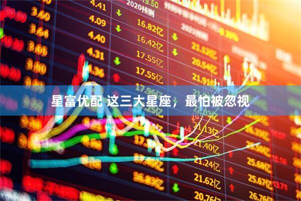 星富优配 这三大星座，最怕被忽视