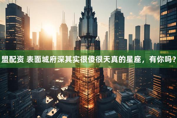 盟配资 表面城府深其实很傻很天真的星座，有你吗？