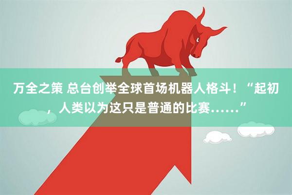 万全之策 总台创举全球首场机器人格斗！“起初，人类以为这只是普通的比赛……”