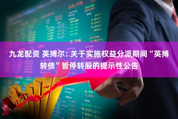 九龙配资 英搏尔: 关于实施权益分派期间“英搏转债”暂停转股的提示性公告