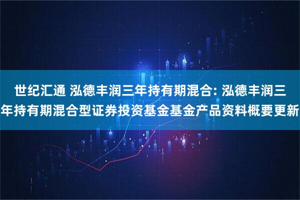 世纪汇通 泓德丰润三年持有期混合: 泓德丰润三年持有期混合型证券投资基金基金产品资料概要更新
