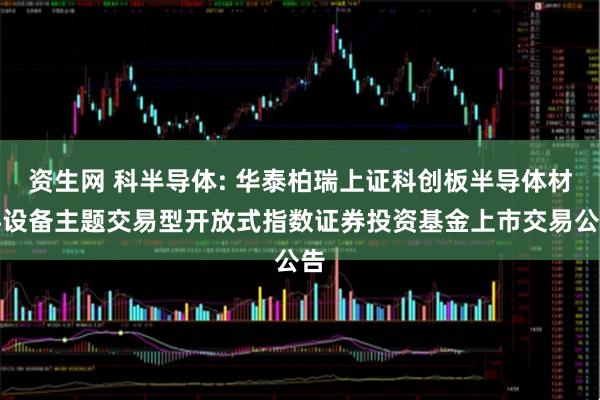资生网 科半导体: 华泰柏瑞上证科创板半导体材料设备主题交易型开放式指数证券投资基金上市交易公告