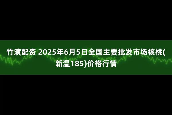 竹演配资 2025年6月5日全国主要批发市场核桃(新温185)价格行情