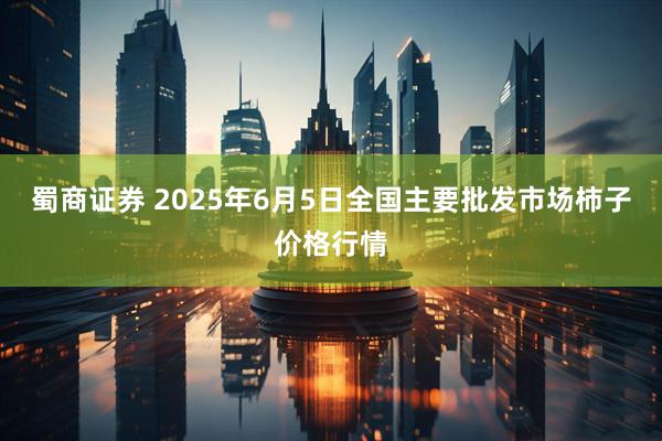 蜀商证券 2025年6月5日全国主要批发市场柿子价格行情