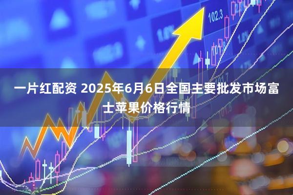 一片红配资 2025年6月6日全国主要批发市场富士苹果价格行情