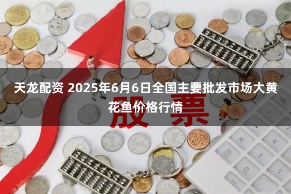 天龙配资 2025年6月6日全国主要批发市场大黄花鱼价格行情