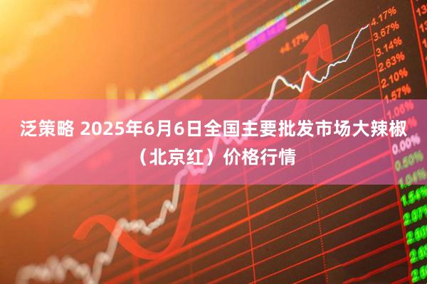 泛策略 2025年6月6日全国主要批发市场大辣椒（北京红）价格行情