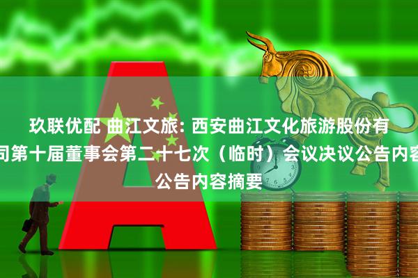 玖联优配 曲江文旅: 西安曲江文化旅游股份有限公司第十届董事会第二十七次（临时）会议决议公告内容摘要