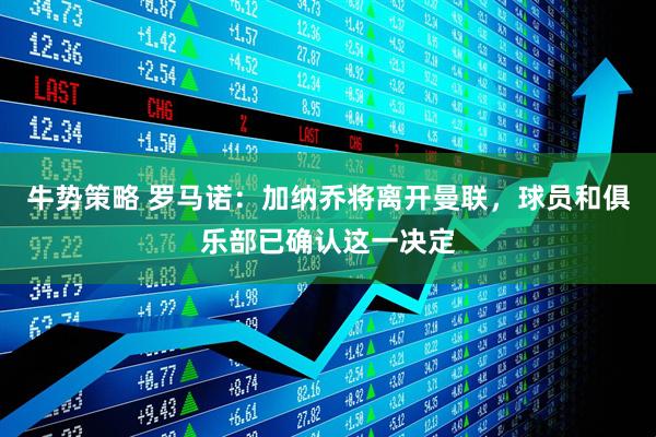 牛势策略 罗马诺：加纳乔将离开曼联，球员和俱乐部已确认这一决定