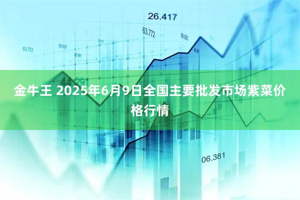 金牛王 2025年6月9日全国主要批发市场紫菜价格行情
