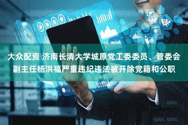 大众配资 济南长清大学城原党工委委员、管委会副主任杨洪福严重违纪违法被开除党籍和公职