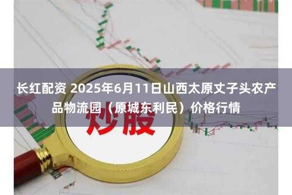 长红配资 2025年6月11日山西太原丈子头农产品物流园(原城东利民)价格行情