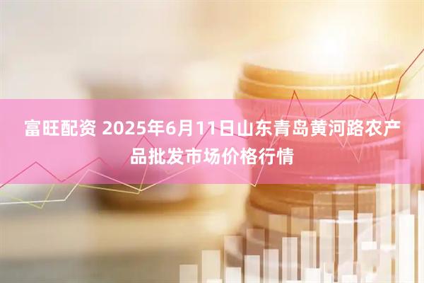 富旺配资 2025年6月11日山东青岛黄河路农产品批发市场价格行情