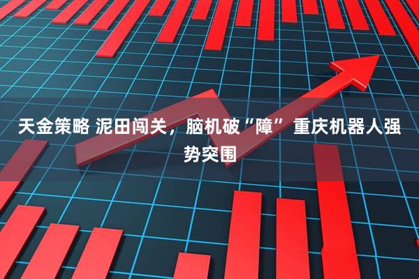 天金策略 泥田闯关，脑机破“障” 重庆机器人强势突围