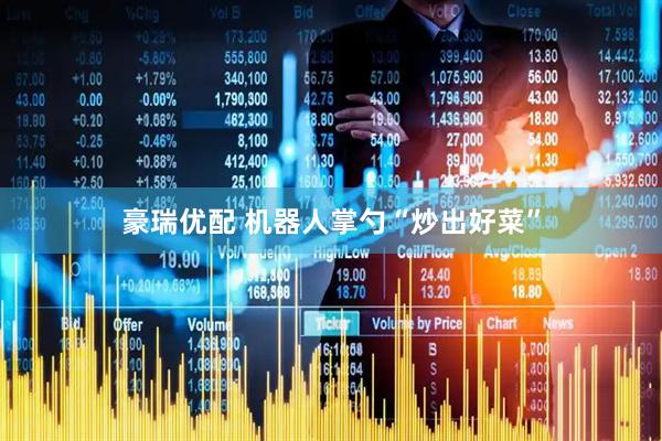 豪瑞优配 机器人掌勺“炒出好菜”