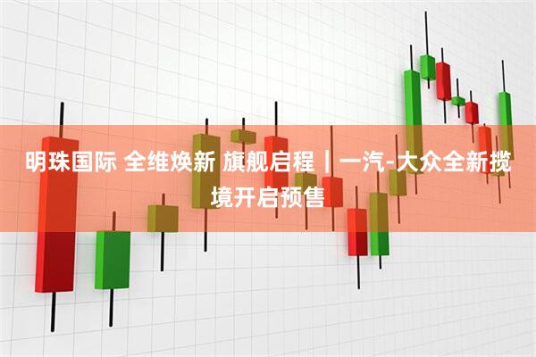 明珠国际 全维焕新 旗舰启程｜一汽-大众全新揽境开启预售