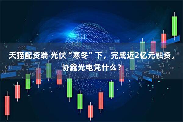 天猫配资端 光伏“寒冬”下，完成近2亿元融资，协鑫光电凭什么？