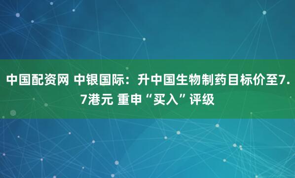 中国配资网 中银国际：升中国生物制药目标价至7.7港元 重申“买入”评级