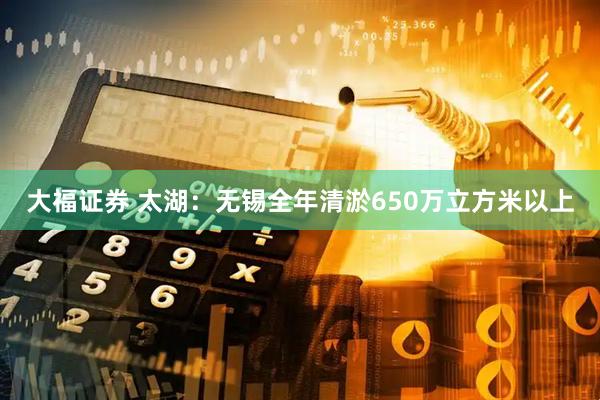 大福证券 太湖：无锡全年清淤650万立方米以上
