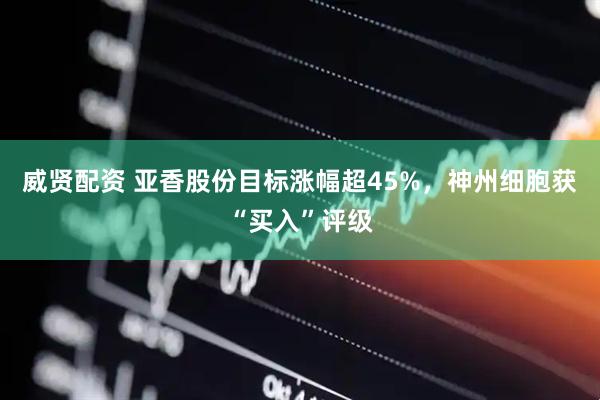 威贤配资 亚香股份目标涨幅超45%，神州细胞获“买入”评级
