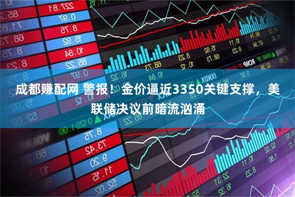 成都赚配网 警报！金价逼近3350关键支撑，美联储决议前暗流汹涌