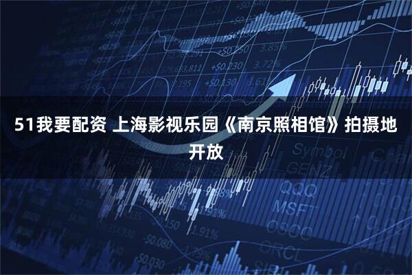 51我要配资 上海影视乐园《南京照相馆》拍摄地开放