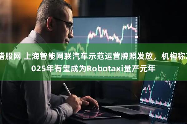 猎股网 上海智能网联汽车示范运营牌照发放，机构称2025年有望成为Robotaxi量产元年