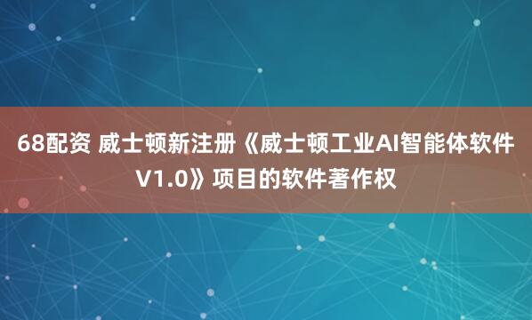68配资 威士顿新注册《威士顿工业AI智能体软件V1.0》项目的软件著作权