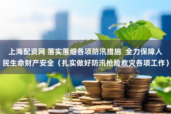 上海配资网 落实落细各项防汛措施  全力保障人民生命财产安全（扎实做好防汛抢险救灾各项工作）