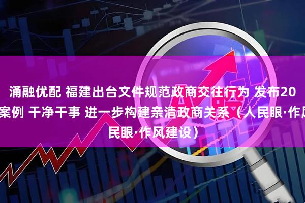 涌融优配 福建出台文件规范政商交往行为 发布20个指导案例 干净干事 进一步构建亲清政商关系（人民眼·作风建设）