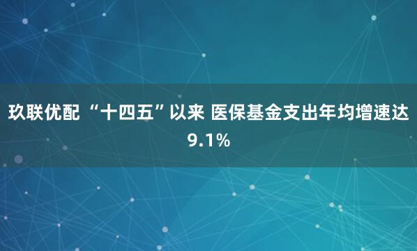 玖联优配 “十四五”以来 医保基金支出年均增速达9.1%