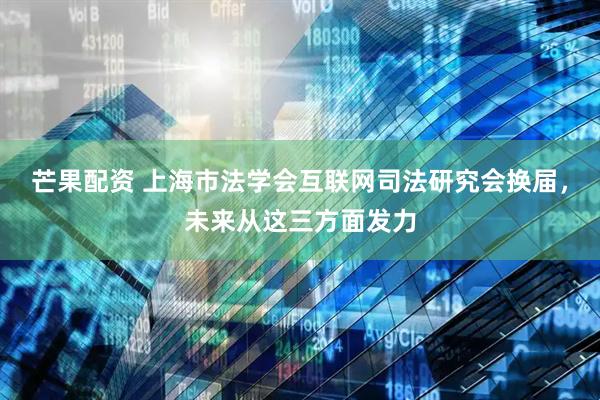 芒果配资 上海市法学会互联网司法研究会换届，未来从这三方面发力