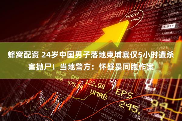 蜂窝配资 24岁中国男子落地柬埔寨仅5小时遭杀害抛尸！当地警方：怀疑是同胞作案
