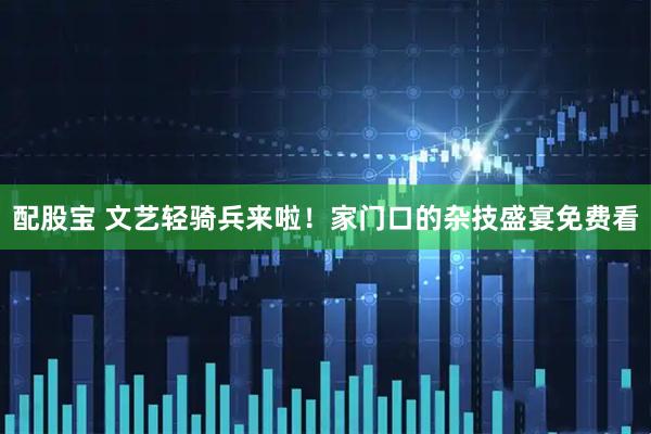 配股宝 文艺轻骑兵来啦!家门口的杂技盛宴免费看