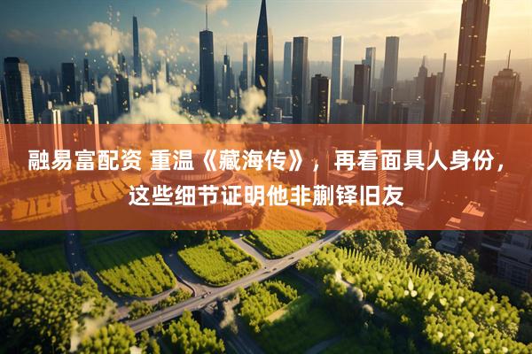 融易富配资 重温《藏海传》，再看面具人身份，这些细节证明他非蒯铎旧友
