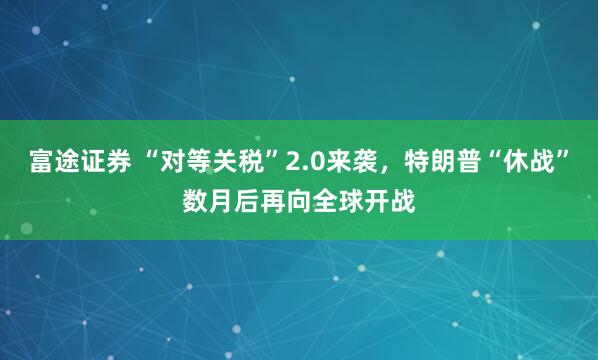 富途证券 “对等关税”2.0来袭，特朗普“休战”数月后再向全球开战