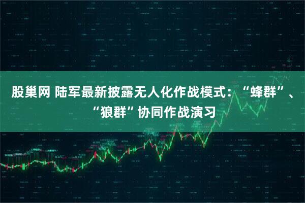 股巢网 陆军最新披露无人化作战模式：“蜂群”、“狼群”协同作战演习