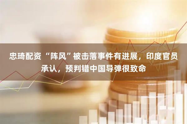 忠琦配资 “阵风”被击落事件有进展，印度官员承认，预判错中国导弹很致命