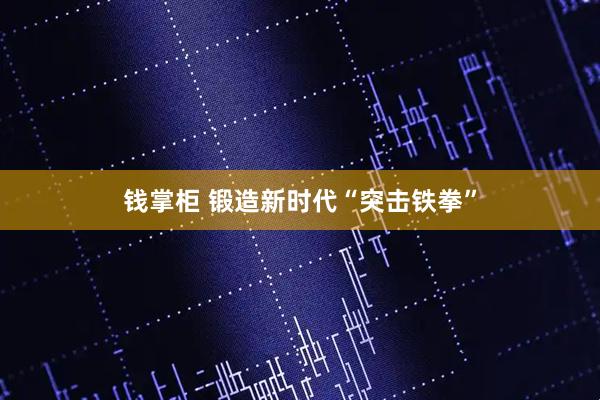 钱掌柜 锻造新时代“突击铁拳”