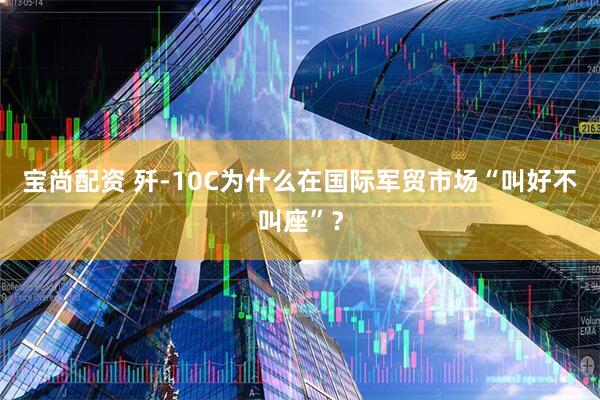 宝尚配资 歼-10C为什么在国际军贸市场“叫好不叫座”？